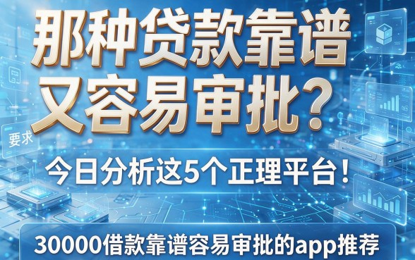 那种贷款靠谱又容易审批？今日分析这5个正规平台！30000借款靠谱容易审批的app推荐