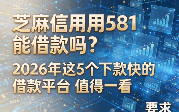 芝麻信用581能借款吗?2026年这5个下款快的借款平台值得一看!