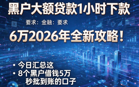 黑户大额贷款1小时下款6万2026年全新攻略！今日汇总这8个黑户借钱5万秒批到账的口子