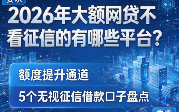 2026年大额网贷不看征信的有哪些平台？额度提升通道及5个无视征信借款口子盘点