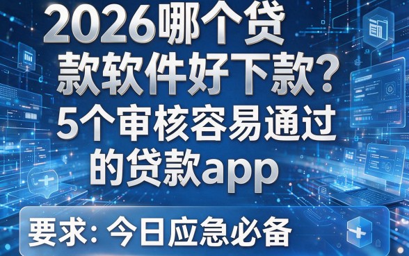 2026哪个贷款软件好下款？5个审核容易通过的贷款app，今日应急必备！