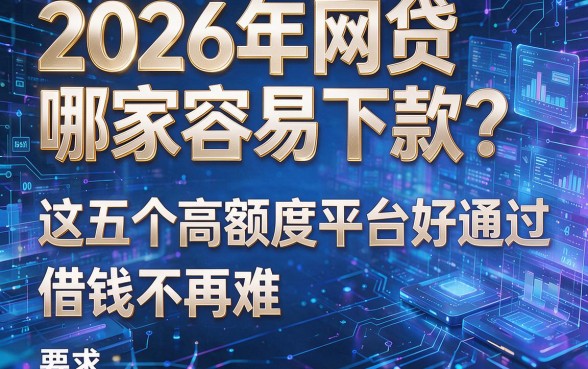 2026年网贷哪家容易下款?这五个高额度平台好通过,借钱不再难!