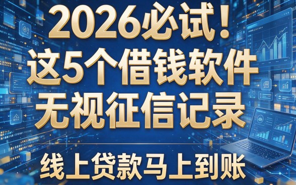 2026必试!这5个借钱软件无视征信记录,线上贷款马上到账