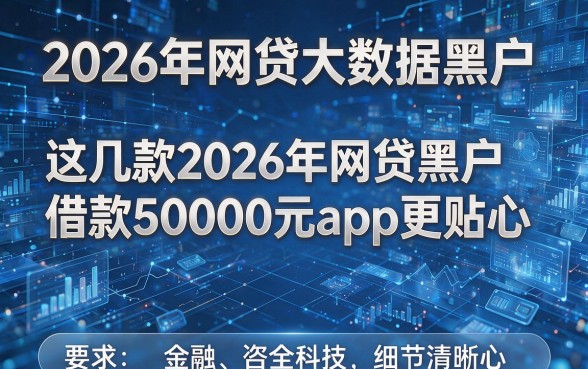 2026年网贷大数据黑户,这几款2026年网贷黑户借款50000元app更贴心