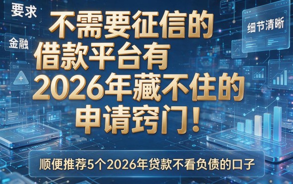 不需要征信的借款平台有2026年藏不住的申请窍门!顺便推荐5个2026年贷款不看负债的口子
