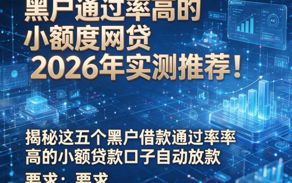 黑户通过率高的小额度网贷2026年实测推荐！揭秘这五个黑户借款通过率高的小额贷款口子自动放款
