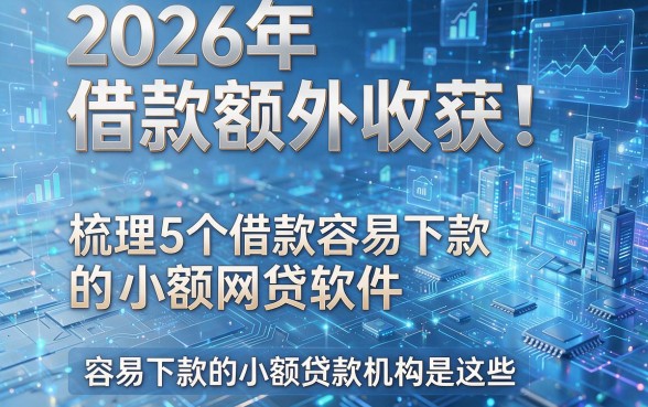 2026年借款额外收获！梳理5个借款容易下款的小额网贷软件，容易下款的小额贷款机构是这些！