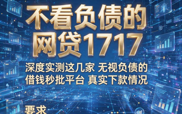 不看负债的网贷1717,深度实测这几家无视负债的借钱秒批平台真实下款情况