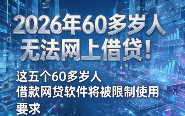 2026年60多岁人无法网上借贷!这五个60多岁人借款网贷软件将被限制使用