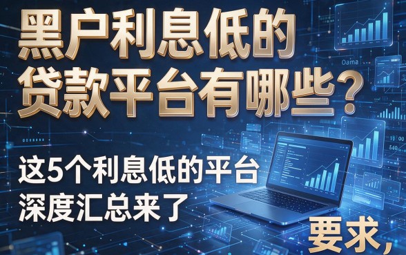 黑户利息低的贷款平台有哪些?这5个利息低的平台深度汇总来了!