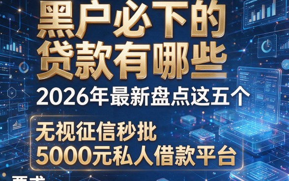黑户必下的贷款有哪些,2026年最新盘点这五个无视征信秒批5000元私人借款平台