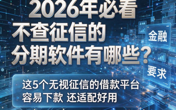 2026年必看:不查征信的分期软件有哪些?这5个无视征信的借款平台容易下款还适配好用