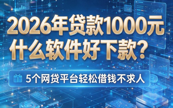 2026年贷款1000元什么软件好下款?这5个网贷平台轻松借钱不求人