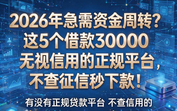 2026年急需资金周转?这5个借款30000无视信用的正规平台,不查征信秒下款!有没有正规贷款平台不查信用的,别再错失了