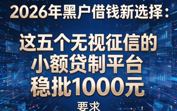 2026年黑户借钱新选择:这五个无视征信的小额贷款平台稳批1000元!