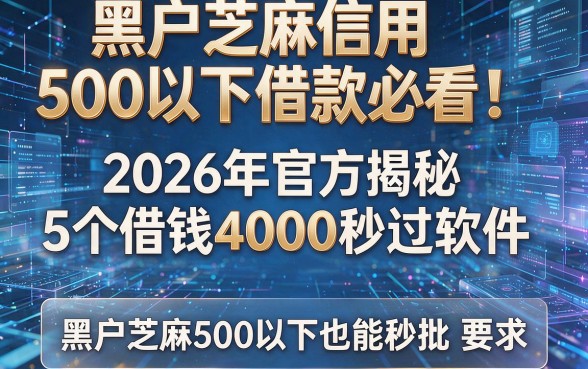 黑户芝麻信用500以下借款必看！2026年官方揭秘5个借钱4000秒过软件，黑户芝麻500以下也能秒批