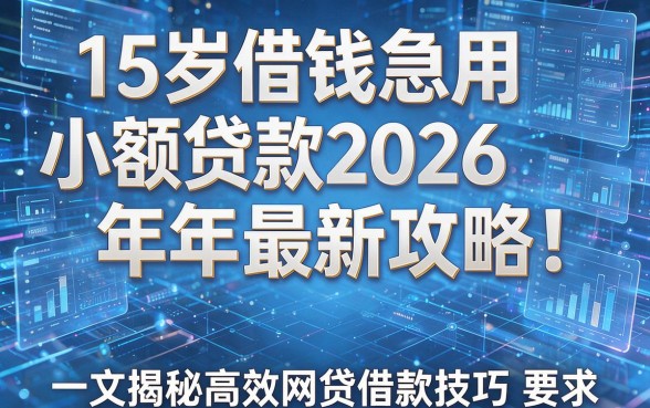 15岁借钱急用小额贷款2026年最新攻略!一文揭秘高效网贷借款技巧
