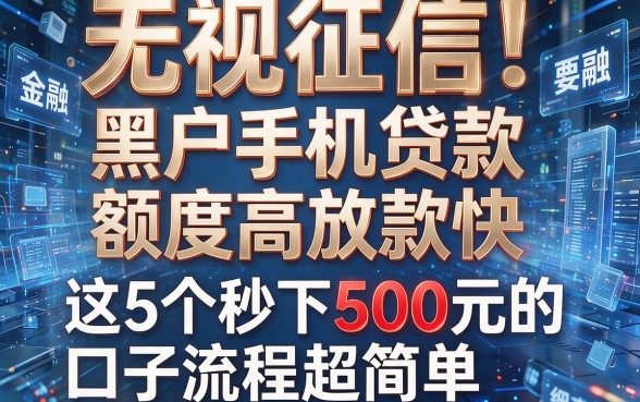 无视征信!黑户手机贷款额度高放款快,这5个秒下500元的口子流程超简单