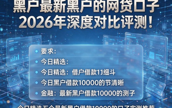 黑户最新黑户的网贷口子2026年深度对比评测！今日精选五个最新黑户借款10000的口子实测推荐