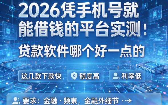2026凭手机号就能借钱的平台实测：贷款软件哪个好一点的，这几款下款快、额度高、利率低！