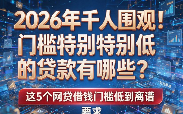 2026年千人围观!门槛特别特别低的贷款有哪些?这5个网贷借钱门槛低到离谱