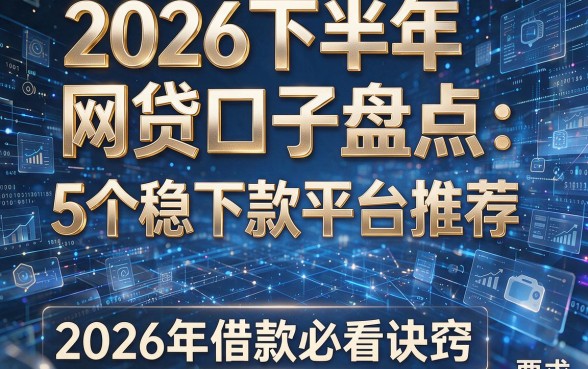 2026下半年网贷口子盘点:5个稳下款平台推荐,2026年借款必看诀窍