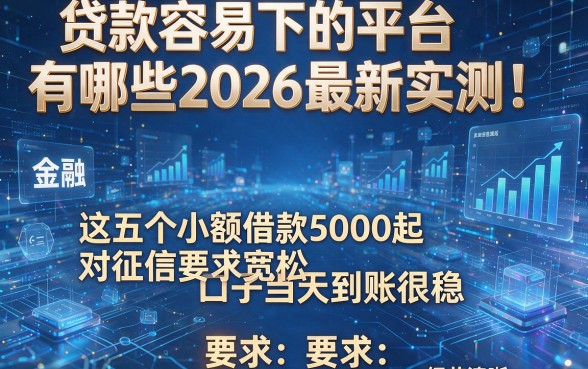 贷款容易下的平台有哪些2026最新实测!这五个小额借款5000起对征信要求宽松口子当天到账很稳