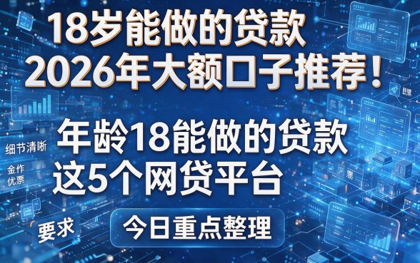 18岁能做的贷款2026年大额口子推荐！年龄18能做的贷款这5个网贷平台今日重点整理