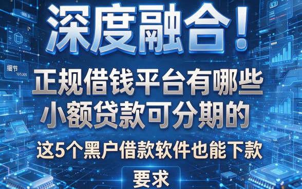 深度融合!正规借钱平台有哪些小额贷款可分期的,这5个黑户借款软件也能下款