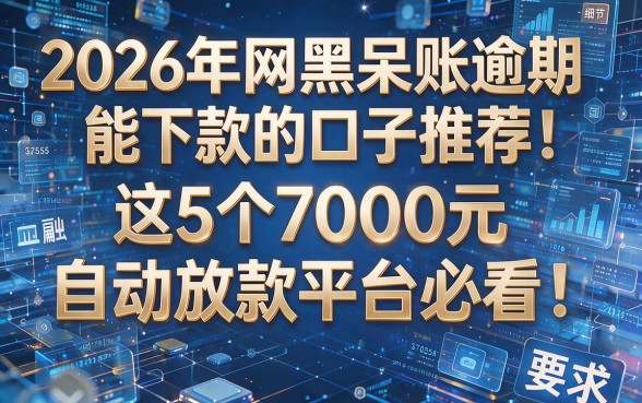 2026年网黑呆账逾期能下款的口子推荐:这5个7000元自动放款平台必看!