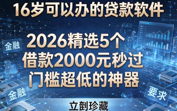 16岁可以办的贷款软件:2026精选5个借款2000元秒过、门槛超低的神器,立刻珍藏!