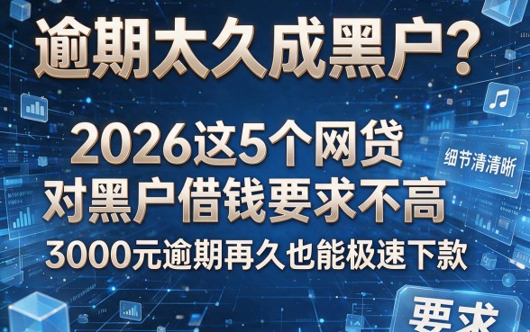 逾期太久成黑户?2026这5个网贷对黑户借钱要求不高,3000元逾期再久也能极速下款