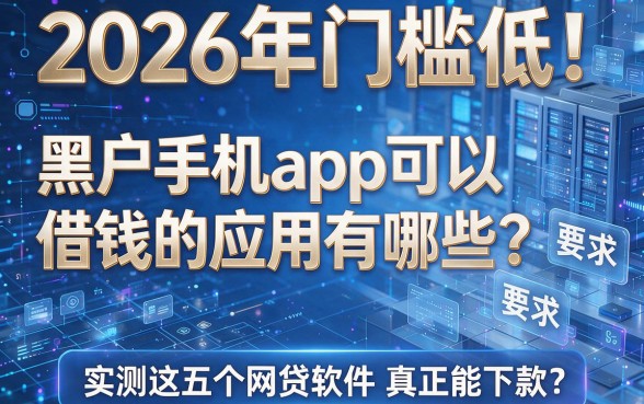 2026年门槛低!黑户手机app可以借钱的应用有哪些?实测这五个网贷软件真正能下款!