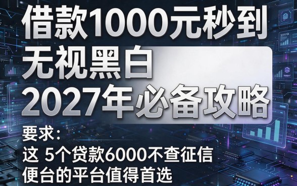 借款1000元秒到无视黑白2027年必备攻略，这5个贷款6000不查征信的平台值得首选