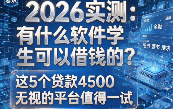 2026实测：有什么软件学生可以借钱的？这5个贷款4500无视的平台值得一试