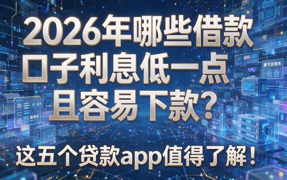 2026年哪些借款口子利息低一点且容易下款?这五个贷款app值得了解!