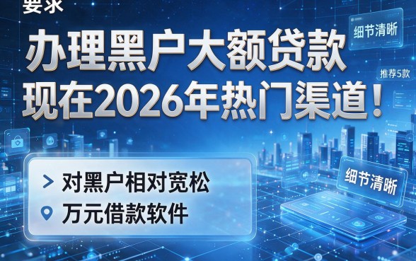 办理黑户大额贷款现在2026年热门渠道!推荐5款对黑户相对宽松的万元借款软件