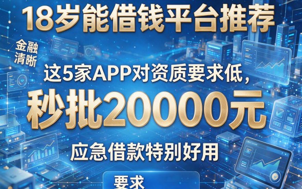 18岁能借钱平台推荐:这5家APP对资质要求低、秒批20000元,应急借款特别好用