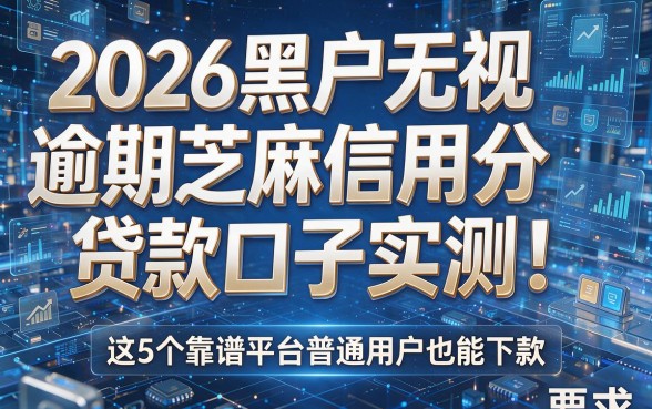 2026黑户无视逾期芝麻信用分贷款口子实测!这5个靠谱平台普通用户也能下款
