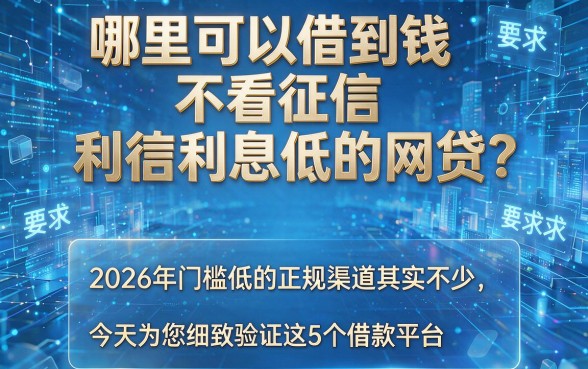 哪里可以借到钱不看征信利息低的网贷?2026年门槛低的正规渠道其实不少,今天为您细致验证这5个借款平台!