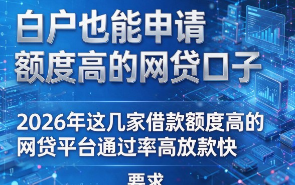 白户也能申请额度高的网贷口子，2026年这几家借款额度高的网贷平台通过率高放款快