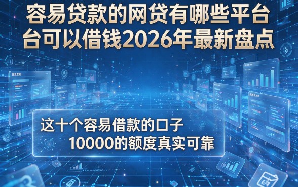 容易贷款的网贷有哪些平台可以借钱2026年最新盘点,这十个容易借款的口子10000的额度真实可靠