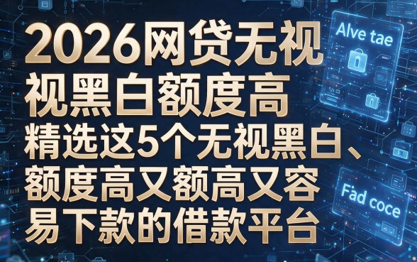 以下是根据你的要求生成的新标题：2026网贷无视黑白额度高，精选这5个无视黑白、额度高又容易下款的借款平台