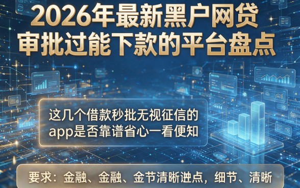 2026年最新黑户网贷审批过能下款的平台盘点,这几个借款秒批无视征信的app是否靠谱省心一看便知