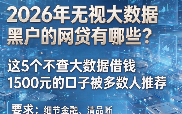2026年无视大数据黑户的网贷有哪些？这5个不查大数据借钱1500元的口子被多数人推荐