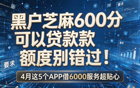 黑户芝麻600分可以贷款额度别错过!4月这5个APP借6000服务超贴心