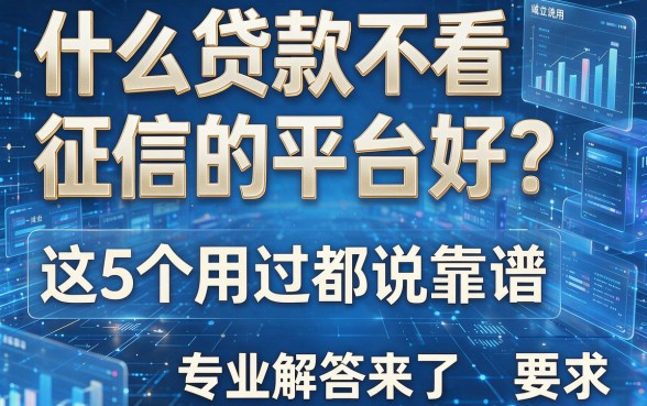 什么贷款不看征信的平台好?这5个用过都说靠谱,专业解答来了