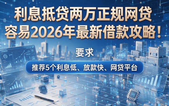 利息抵贷两万正规网贷容易2026年最新借款攻略!推荐5个利息低、放款快的网贷平台