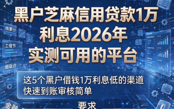 黑户芝麻信用贷款1万利息2026年实测可用的平台，这5个黑户借钱1万利息低的渠道快速到账审核简单