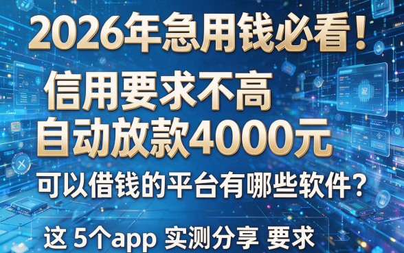 2026年急用钱必看！信用要求不高自动放款4000元，可以借钱的平台有哪些软件？这5个app实测分享